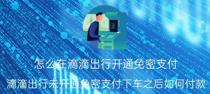 怎么在滴滴出行开通免密支付 滴滴出行未开通免密支付下车之后如何付款？